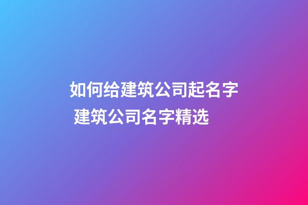 如何给建筑公司起名字 建筑公司名字精选-第1张-公司起名-玄机派